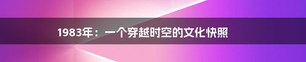 1983年:一个穿越时空的文化快照