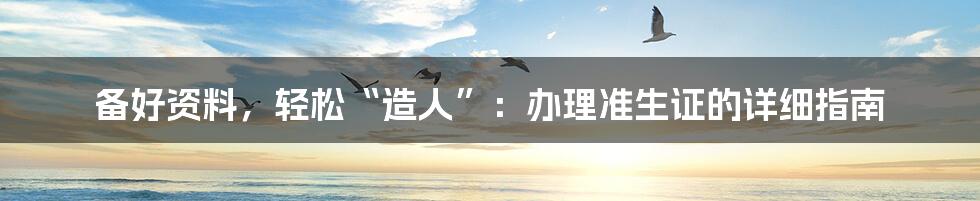 备好资料,轻松“造人”:办理准生证的详细指南