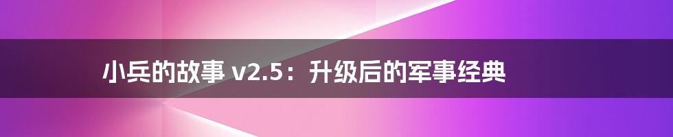 小兵的故事 v2.5:升级后的军事经典