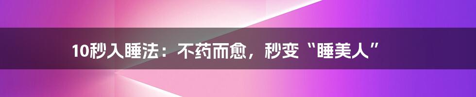 10秒入睡法:不药而愈,秒变“睡美人”