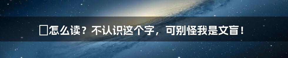鳡怎么读?不认识这个字,可别怪我是文盲!