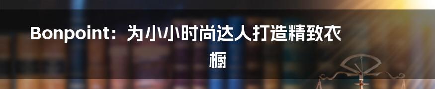 Bonpoint:为小小时尚达人打造精致衣橱