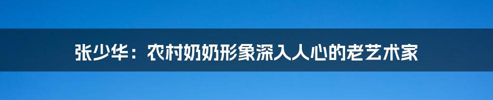 张少华:农村奶奶形象深入人心的老艺术家