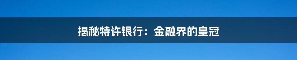 揭秘特许银行:金融界的皇冠