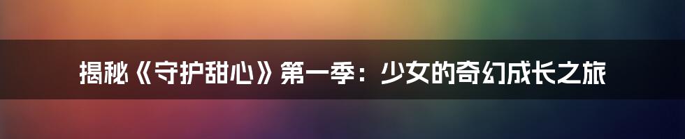 揭秘《守护甜心》第一季:少女的奇幻成长之旅