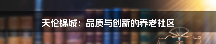 天伦锦城:品质与创新的养老社区