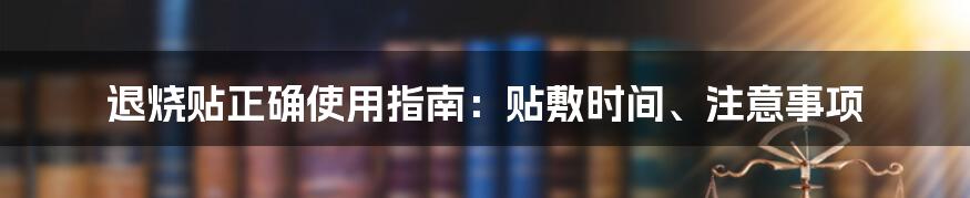 退烧贴正确使用指南：贴敷时间、注意事项