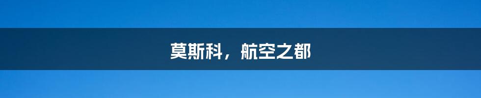 莫斯科,航空之都