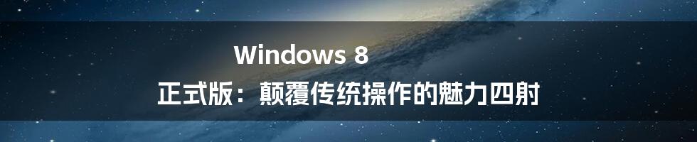 Windows 8 正式版:颠覆传统操作的魅力四射