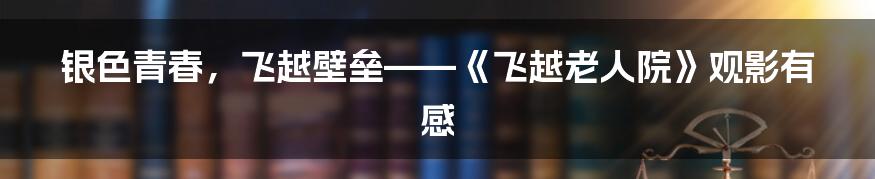 银色青春,飞越壁垒——《飞越老人院》观影有感