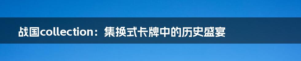 战国collection:集换式卡牌中的历史盛宴