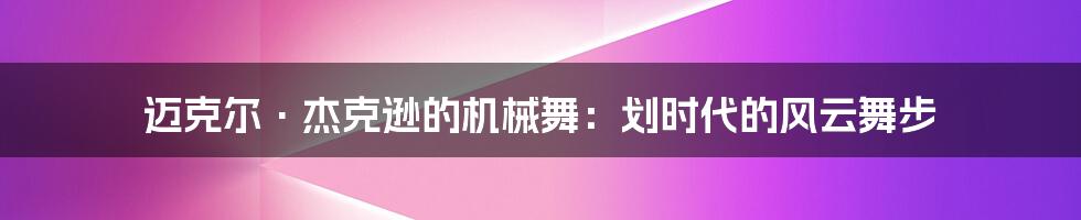 迈克尔·杰克逊的机械舞:划时代的风云舞步