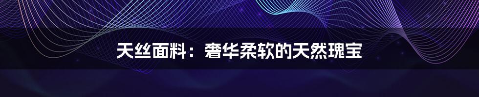 天丝面料:奢华柔软的天然瑰宝