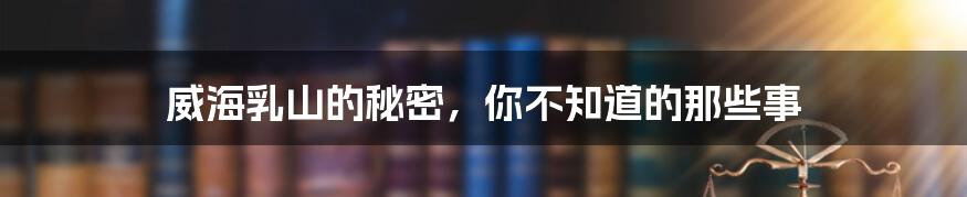 威海乳山的秘密,你不知道的那些事