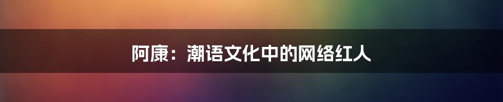 阿康：潮语文化中的网络红人