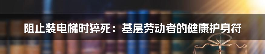 阻止装电梯时猝死:基层劳动者的健康护身符