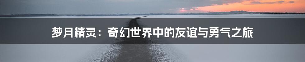 梦月精灵:奇幻世界中的友谊与勇气之旅