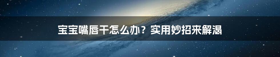 宝宝嘴唇干怎么办?实用妙招来解渴