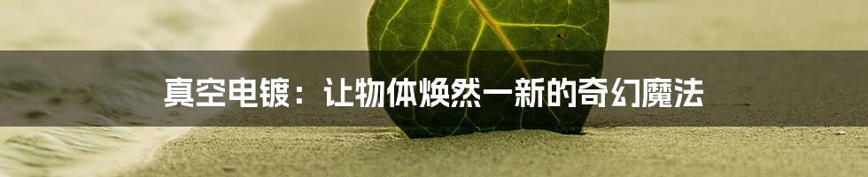真空电镀:让物体焕然一新的奇幻魔法