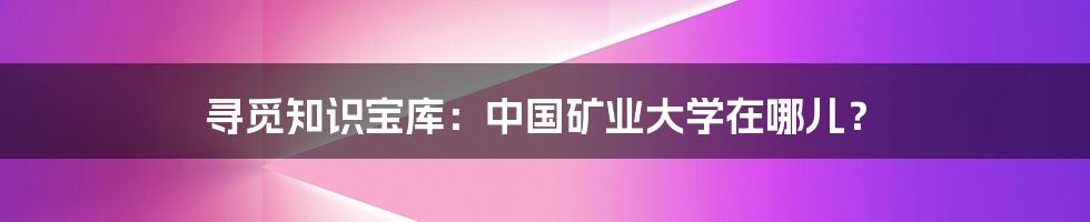 寻觅知识宝库:中国矿业大学在哪儿?