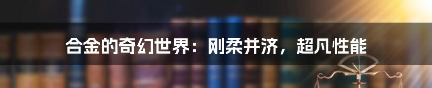 合金的奇幻世界：刚柔并济，超凡性能