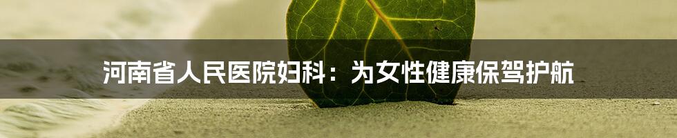 河南省人民医院妇科:为女性健康保驾护航