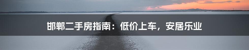 邯郸二手房指南：低价上车，安居乐业