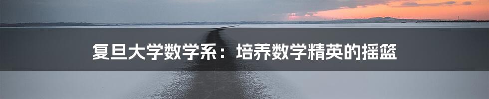 复旦大学数学系:培养数学精英的摇篮