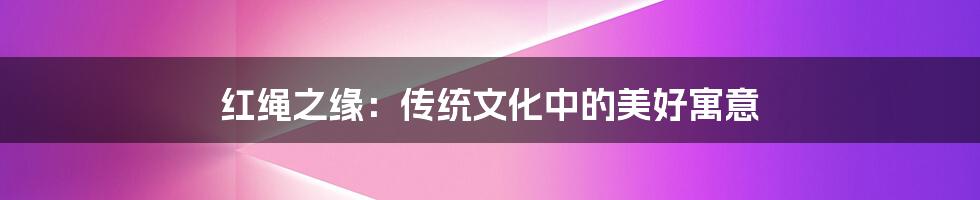 红绳之缘:传统文化中的美好寓意