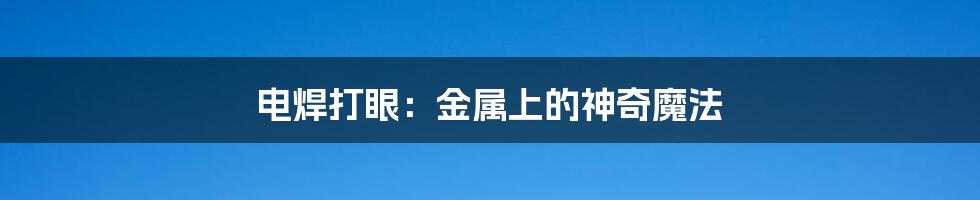 电焊打眼：金属上的神奇魔法