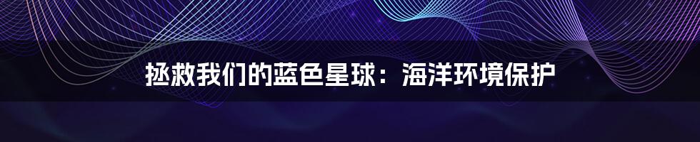 拯救我们的蓝色星球:海洋环境保护