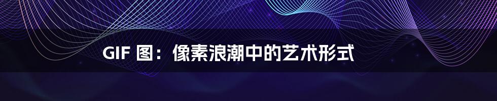 GIF 图:像素浪潮中的艺术形式