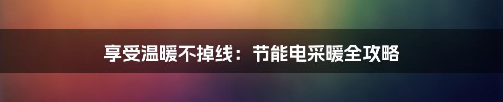 享受温暖不掉线：节能电采暖全攻略
