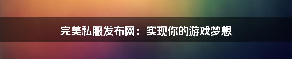 完美私服发布网：实现你的游戏梦想