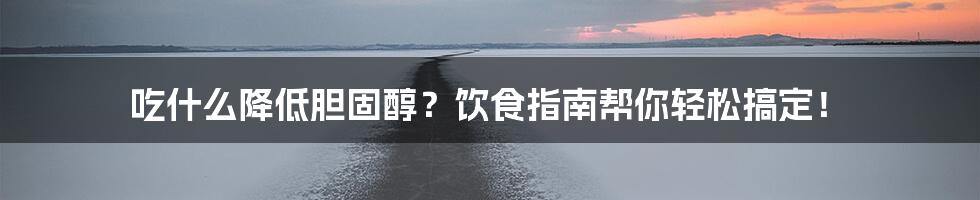 吃什么降低胆固醇?饮食指南帮你轻松搞定!