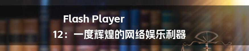 Flash Player 12：一度辉煌的网络娱乐利器