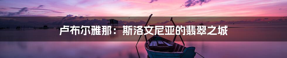 卢布尔雅那:斯洛文尼亚的翡翠之城