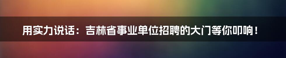 用实力说话:吉林省事业单位招聘的大门等你叩响!