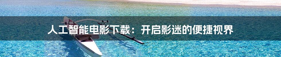 人工智能电影下载:开启影迷的便捷视界