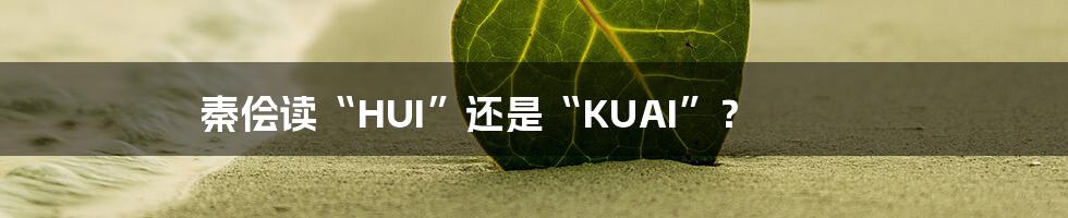 秦侩读“HUI”还是“KUAI”?