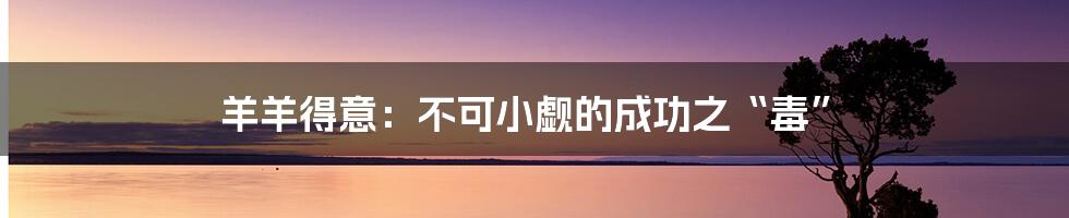羊羊得意:不可小觑的成功之“毒”