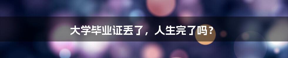 大学毕业证丢了,人生完了吗?