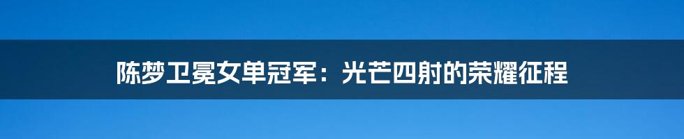 陈梦卫冕女单冠军:光芒四射的荣耀征程