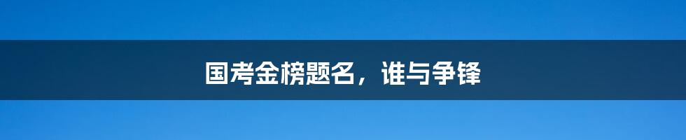国考金榜题名,谁与争锋