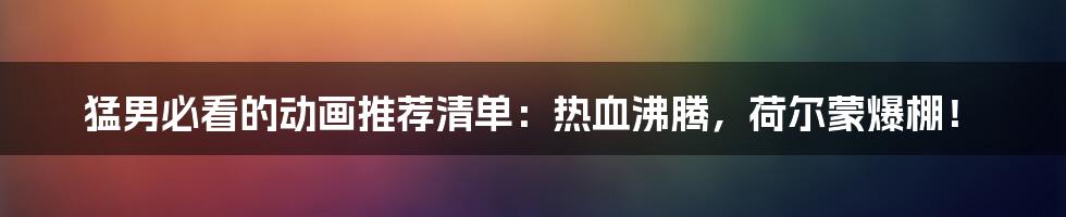 猛男必看的动画推荐清单：热血沸腾，荷尔蒙爆棚！