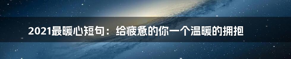 2021最暖心短句:给疲惫的你一个温暖的拥抱