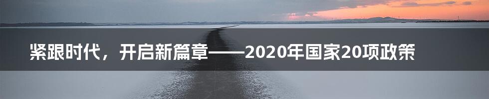 紧跟时代，开启新篇章——2020年国家20项政策