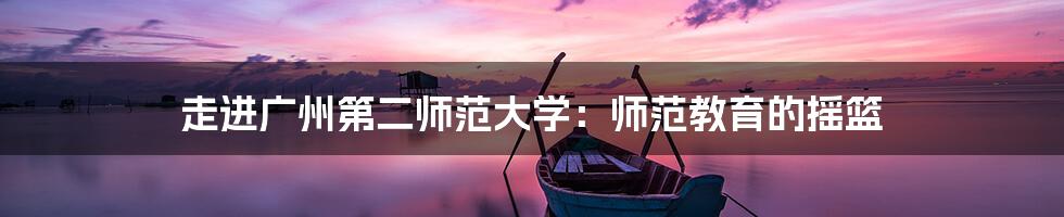 走进广州第二师范大学:师范教育的摇篮