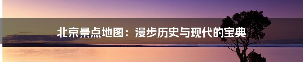 北京景点地图:漫步历史与现代的宝典