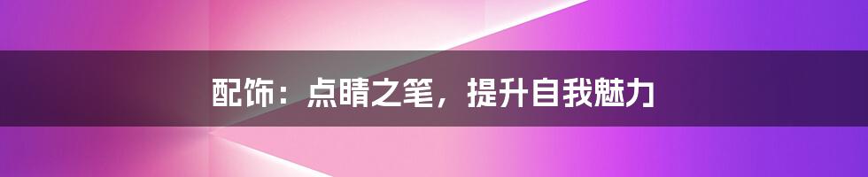 配饰：点睛之笔，提升自我魅力